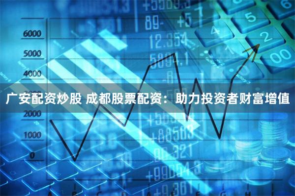 广安配资炒股 成都股票配资：助力投资者财富增值