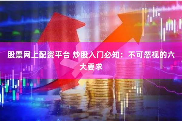 股票网上配资平台 炒股入门必知：不可忽视的六大要求