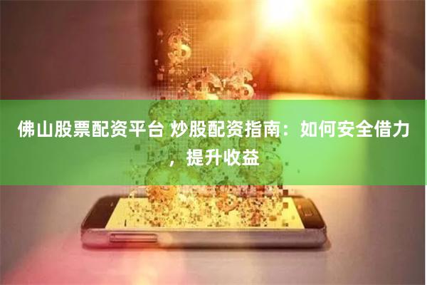 佛山股票配资平台 炒股配资指南：如何安全借力，提升收益