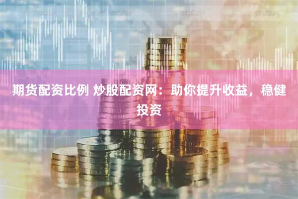 期货配资比例 炒股配资网：助你提升收益，稳健投资