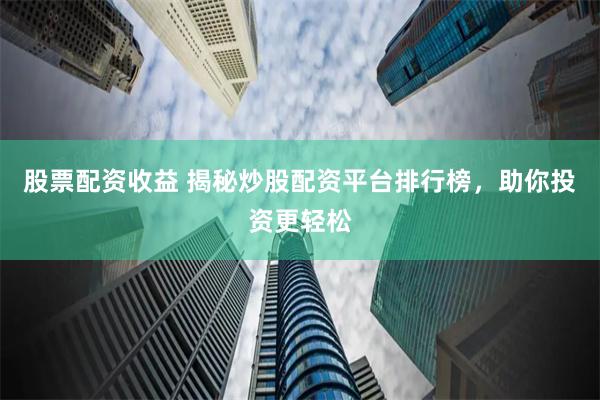股票配资收益 揭秘炒股配资平台排行榜，助你投资更轻松