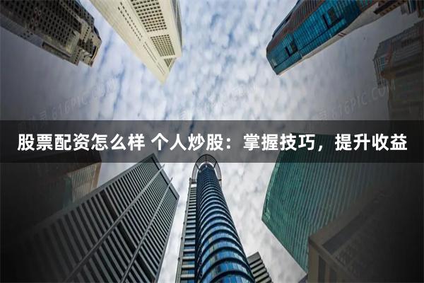 股票配资怎么样 个人炒股：掌握技巧，提升收益
