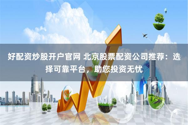 好配资炒股开户官网 北京股票配资公司推荐：选择可靠平台，助您投资无忧