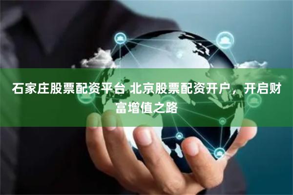 石家庄股票配资平台 北京股票配资开户，开启财富增值之路