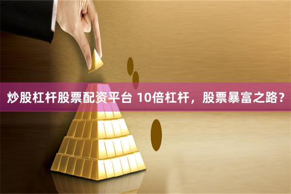 炒股杠杆股票配资平台 10倍杠杆，股票暴富之路？