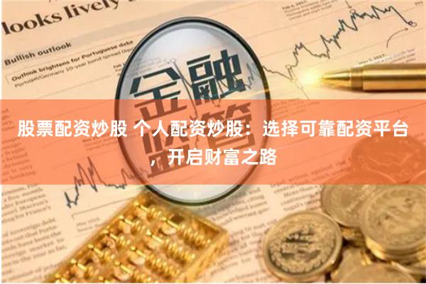 股票配资炒股 个人配资炒股：选择可靠配资平台，开启财富之路