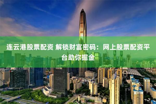 连云港股票配资 解锁财富密码：网上股票配资平台助你掘金