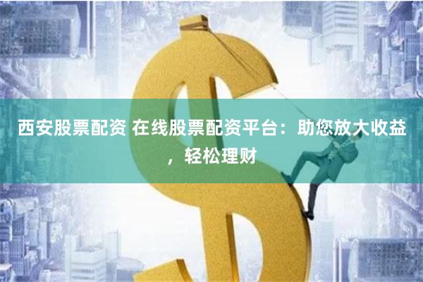 西安股票配资 在线股票配资平台：助您放大收益，轻松理财