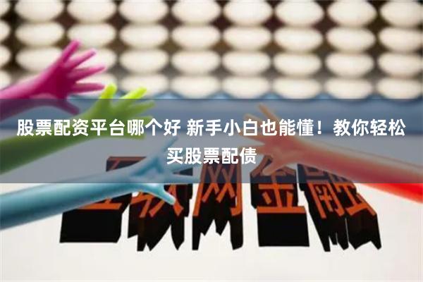 股票配资平台哪个好 新手小白也能懂！教你轻松买股票配债