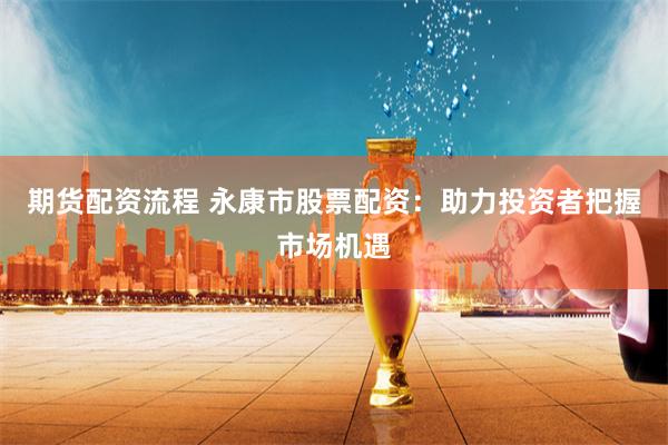 期货配资流程 永康市股票配资：助力投资者把握市场机遇