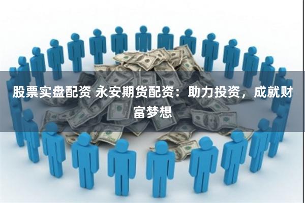 股票实盘配资 永安期货配资：助力投资，成就财富梦想