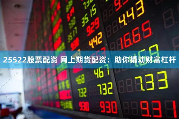 25522股票配资 网上期货配资：助你撬动财富杠杆