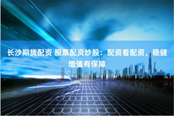 长沙期货配资 股票配资炒股：配资看配资，稳健增值有保障
