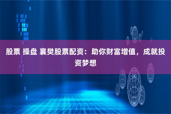 股票 操盘 襄樊股票配资：助你财富增值，成就投资梦想