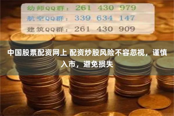 中国股票配资网上 配资炒股风险不容忽视，谨慎入市，避免损失