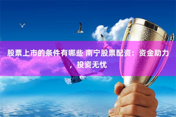 股票上市的条件有哪些 南宁股票配资：资金助力，投资无忧