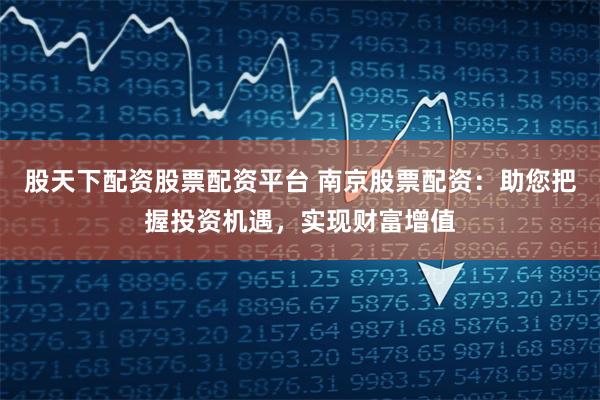 股天下配资股票配资平台 南京股票配资：助您把握投资机遇，实现财富增值