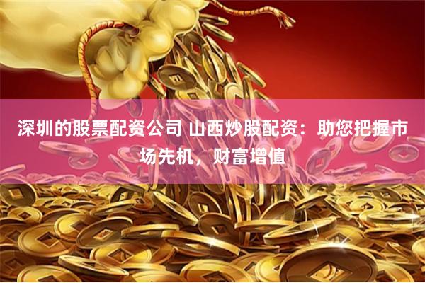 深圳的股票配资公司 山西炒股配资：助您把握市场先机，财富增值