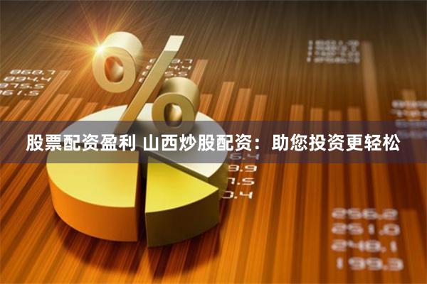 股票配资盈利 山西炒股配资：助您投资更轻松