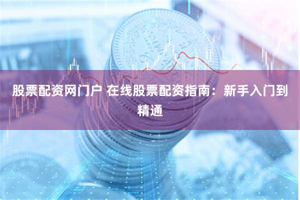 股票配资网门户 在线股票配资指南：新手入门到精通