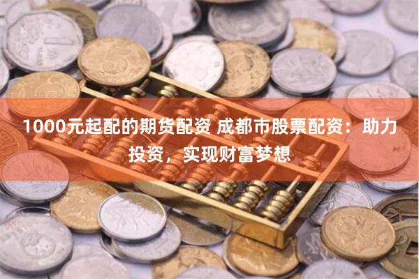 1000元起配的期货配资 成都市股票配资：助力投资，实现财富梦想