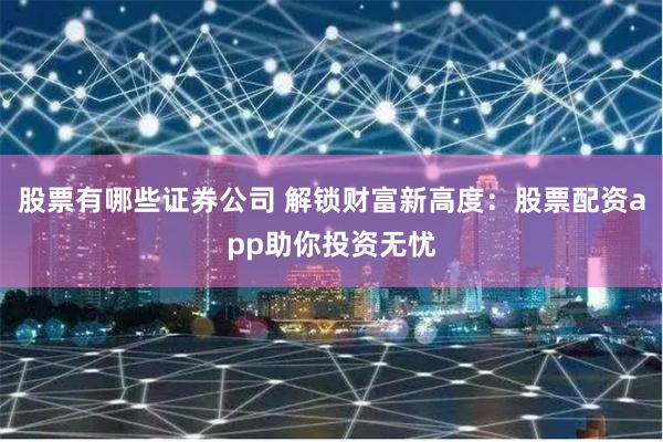 股票有哪些证券公司 解锁财富新高度：股票配资app助你投资无忧