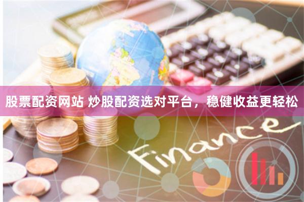 股票配资网站 炒股配资选对平台，稳健收益更轻松