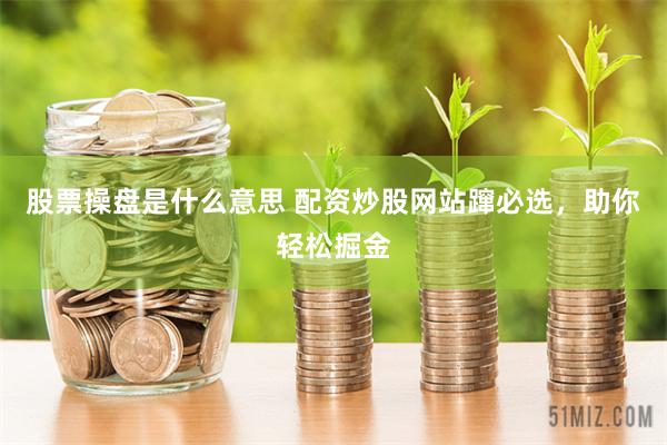 股票操盘是什么意思 配资炒股网站蹿必选，助你轻松掘金