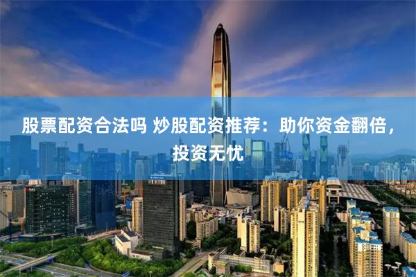股票配资合法吗 炒股配资推荐：助你资金翻倍，投资无忧