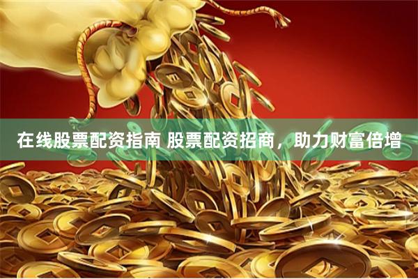 在线股票配资指南 股票配资招商，助力财富倍增
