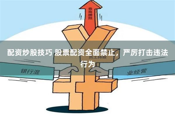 配资炒股技巧 股票配资全面禁止，严厉打击违法行为