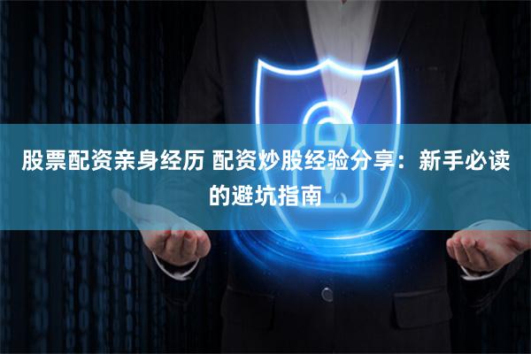 股票配资亲身经历 配资炒股经验分享：新手必读的避坑指南