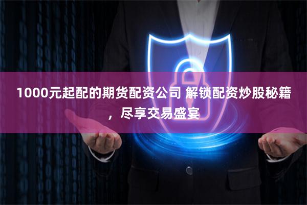 1000元起配的期货配资公司 解锁配资炒股秘籍，尽享交易盛宴