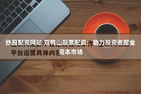 炒股配资网站 双鸭山股票配资：助力投资者掘金资本市场
