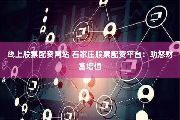线上股票配资网站 石家庄股票配资平台：助您财富增值