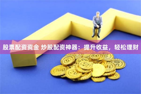 股票配资资金 炒股配资神器：提升收益，轻松理财