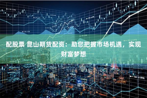 配股票 昆山期货配资：助您把握市场机遇，实现财富梦想