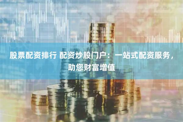 股票配资排行 配资炒股门户：一站式配资服务，助您财富增值