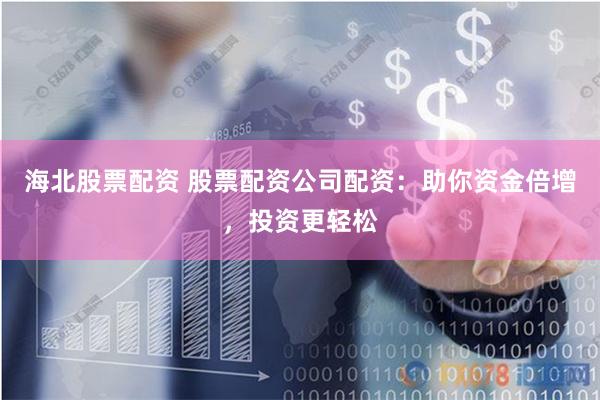 海北股票配资 股票配资公司配资：助你资金倍增，投资更轻松