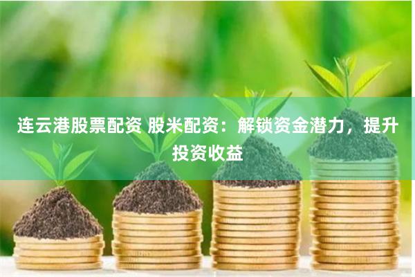 连云港股票配资 股米配资：解锁资金潜力，提升投资收益