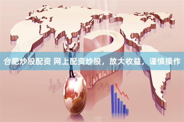 合肥炒股配资 网上配资炒股，放大收益，谨慎操作