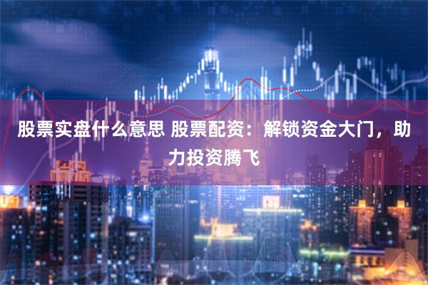 股票实盘什么意思 股票配资：解锁资金大门，助力投资腾飞