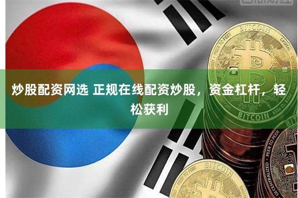 炒股配资网选 正规在线配资炒股，资金杠杆，轻松获利