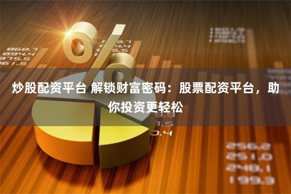 炒股配资平台 解锁财富密码：股票配资平台，助你投资更轻松