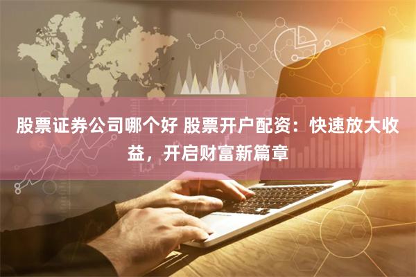 股票证券公司哪个好 股票开户配资：快速放大收益，开启财富新篇章