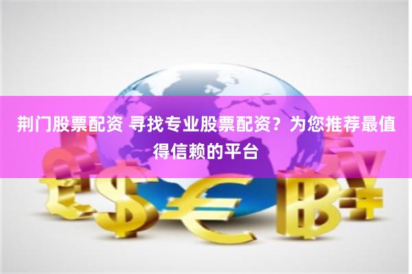 荆门股票配资 寻找专业股票配资？为您推荐最值得信赖的平台