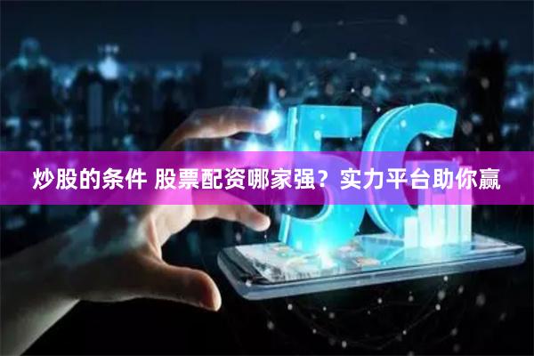 炒股的条件 股票配资哪家强？实力平台助你赢