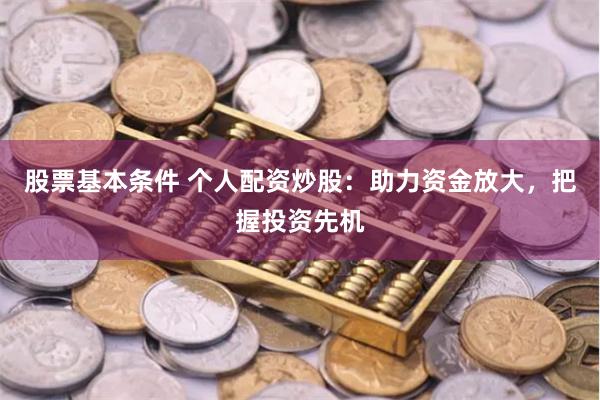 股票基本条件 个人配资炒股：助力资金放大，把握投资先机