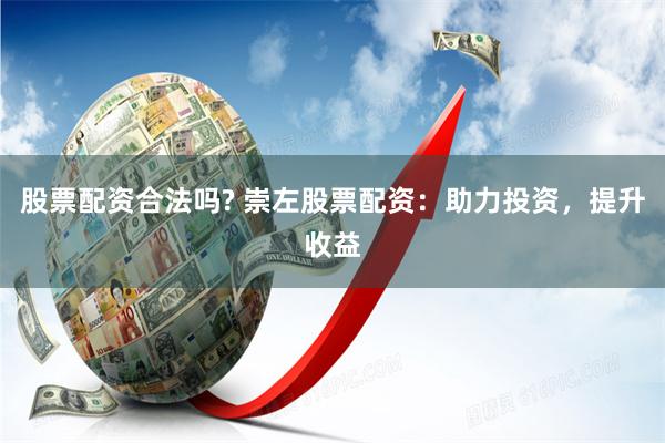 股票配资合法吗? 崇左股票配资：助力投资，提升收益