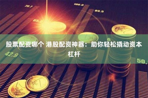 股票配资哪个 港股配资神器：助你轻松撬动资本杠杆